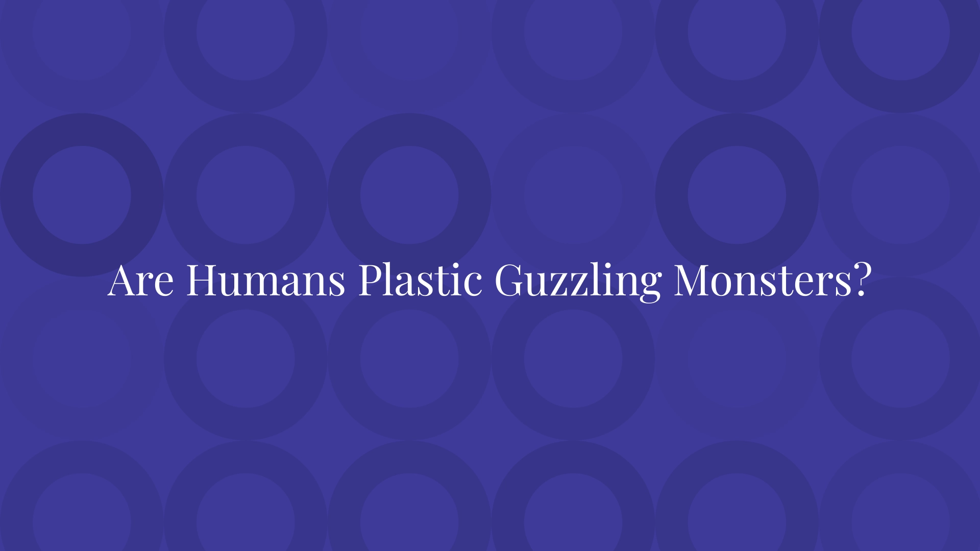 Are Humans Plastic Guzzling Monsters?